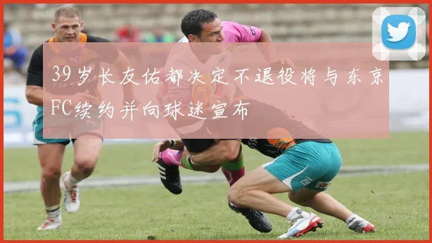 39岁长友佑都决定不退役将与东京FC续约并向球迷宣布