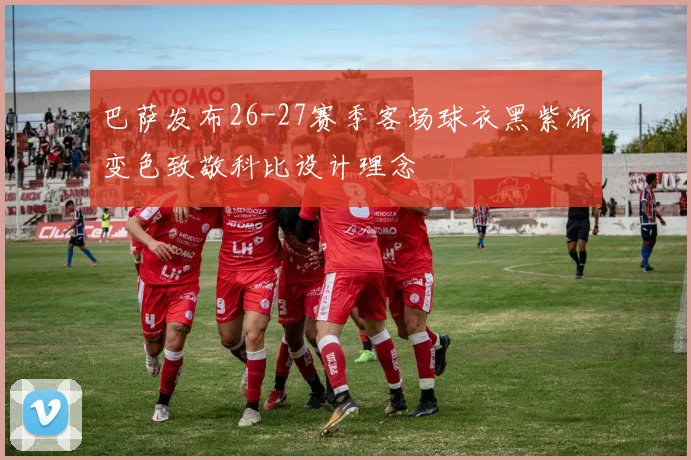 巴萨发布26-27赛季客场球衣黑紫渐变色致敬科比设计理念