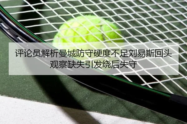 评论员解析曼城防守硬度不足刘易斯回头观察缺失引发绕后失守