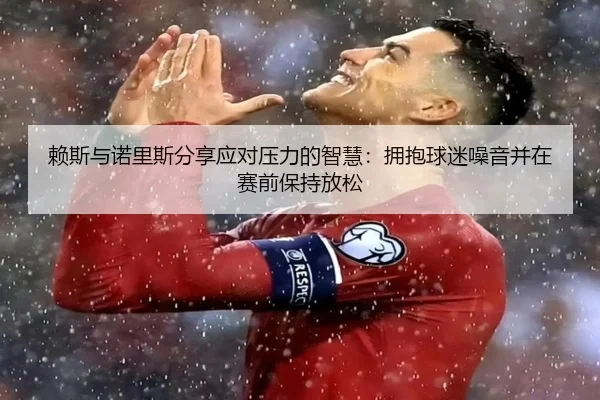 赖斯与诺里斯分享应对压力的智慧：拥抱球迷噪音并在赛前保持放松