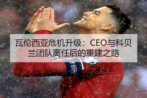 瓦伦西亚危机升级：CEO与科贝兰团队离任后的重建之路
